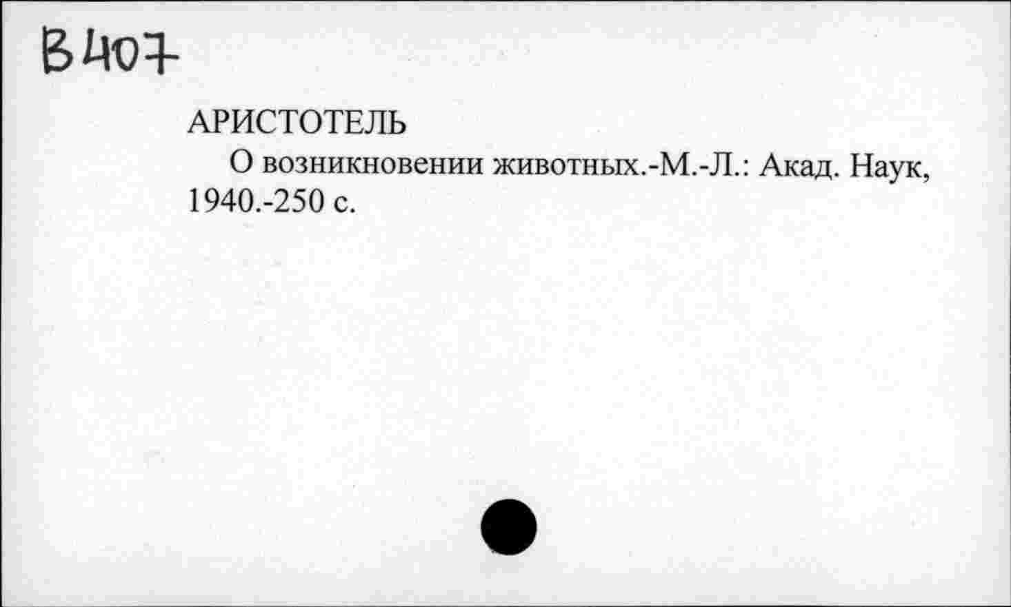 ﻿
АРИСТОТЕЛЬ
О возникновении животных.-М.-Л.: Акад. Наук, 1940.-250 с.